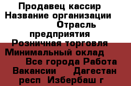 Продавец-кассир › Название организации ­ Prisma › Отрасль предприятия ­ Розничная торговля › Минимальный оклад ­ 23 000 - Все города Работа » Вакансии   . Дагестан респ.,Избербаш г.